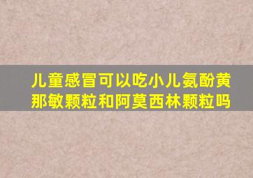 儿童感冒可以吃小儿氨酚黄那敏颗粒和阿莫西林颗粒吗