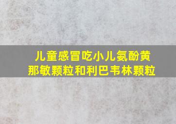 儿童感冒吃小儿氨酚黄那敏颗粒和利巴韦林颗粒