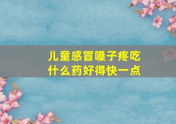 儿童感冒嗓子疼吃什么药好得快一点