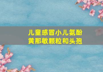 儿童感冒小儿氨酚黄那敏颗粒和头孢