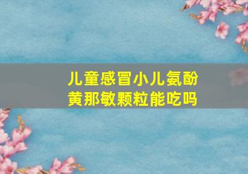 儿童感冒小儿氨酚黄那敏颗粒能吃吗