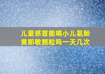 儿童感冒能喝小儿氨酚黄那敏颗粒吗一天几次