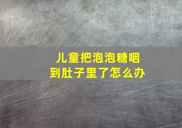 儿童把泡泡糖咽到肚子里了怎么办