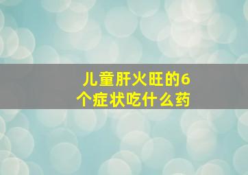 儿童肝火旺的6个症状吃什么药