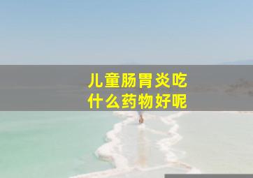 儿童肠胃炎吃什么药物好呢