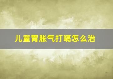 儿童胃胀气打嗝怎么治