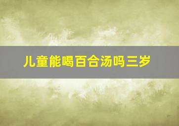 儿童能喝百合汤吗三岁