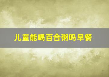 儿童能喝百合粥吗早餐