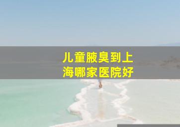 儿童腋臭到上海哪家医院好