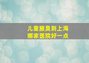 儿童腋臭到上海哪家医院好一点