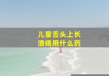 儿童舌头上长溃疡用什么药