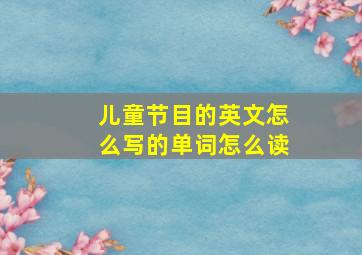 儿童节目的英文怎么写的单词怎么读