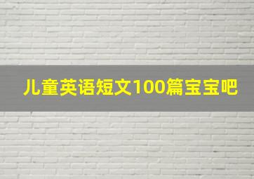 儿童英语短文100篇宝宝吧