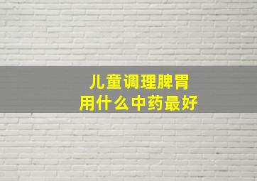 儿童调理脾胃用什么中药最好