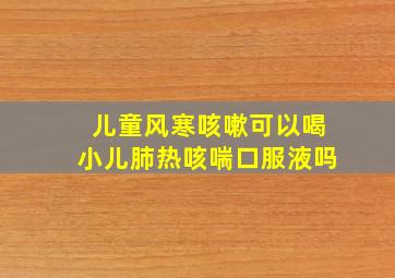 儿童风寒咳嗽可以喝小儿肺热咳喘口服液吗