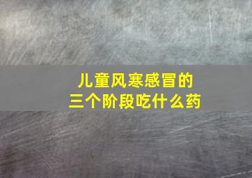 儿童风寒感冒的三个阶段吃什么药