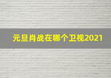 元旦肖战在哪个卫视2021