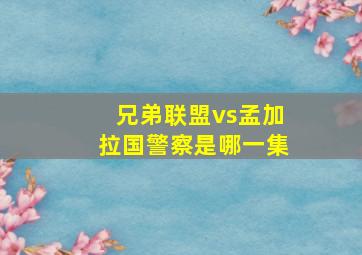 兄弟联盟vs孟加拉国警察是哪一集