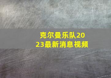 克尔曼乐队2023最新消息视频