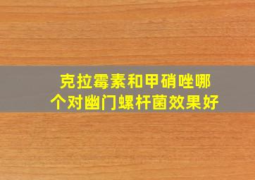 克拉霉素和甲硝唑哪个对幽门螺杆菌效果好