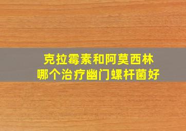 克拉霉素和阿莫西林哪个治疗幽门螺杆菌好