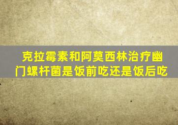 克拉霉素和阿莫西林治疗幽门螺杆菌是饭前吃还是饭后吃