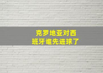 克罗地亚对西班牙谁先进球了