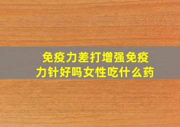 免疫力差打增强免疫力针好吗女性吃什么药