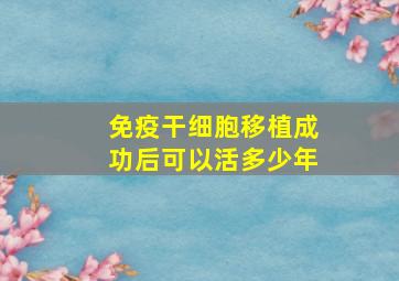 免疫干细胞移植成功后可以活多少年