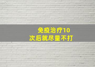 免疫治疗10次后就尽量不打