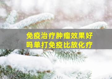 免疫治疗肿瘤效果好吗单打免疫比放化疗