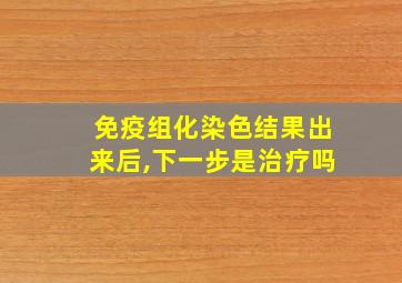 免疫组化染色结果出来后,下一步是治疗吗