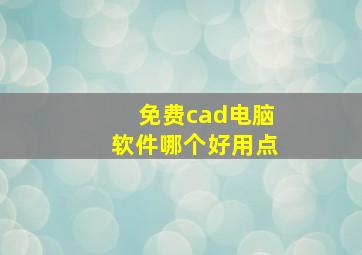 免费cad电脑软件哪个好用点