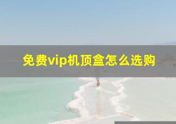 免费vip机顶盒怎么选购