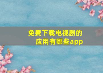 免费下载电视剧的应用有哪些app