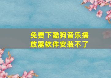 免费下酷狗音乐播放器软件安装不了