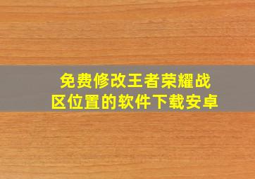 免费修改王者荣耀战区位置的软件下载安卓