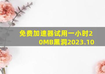 免费加速器试用一小时20MB黑洞2023.10