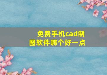 免费手机cad制图软件哪个好一点