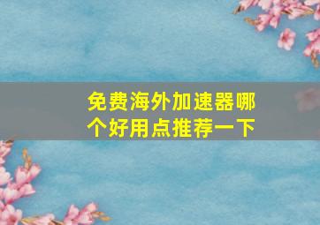 免费海外加速器哪个好用点推荐一下