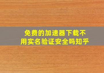 免费的加速器下载不用实名验证安全吗知乎