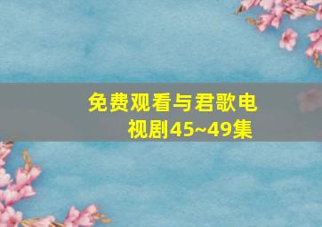 免费观看与君歌电视剧45~49集