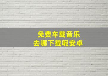 免费车载音乐去哪下载呢安卓