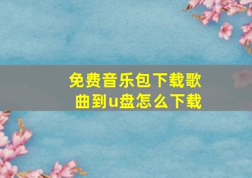 免费音乐包下载歌曲到u盘怎么下载