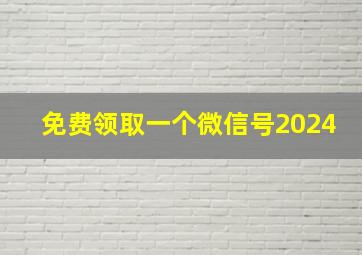 免费领取一个微信号2024