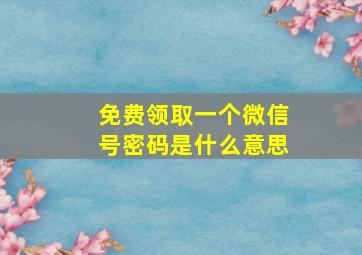 免费领取一个微信号密码是什么意思