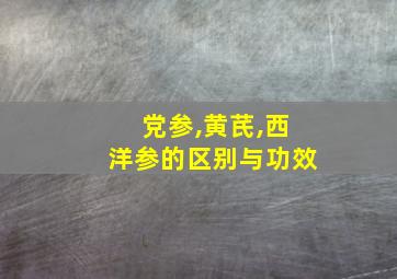 党参,黄芪,西洋参的区别与功效