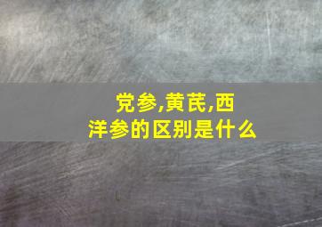 党参,黄芪,西洋参的区别是什么