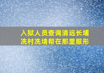 入狱人员查询清远长埔冼村冼埥帮在那里服形