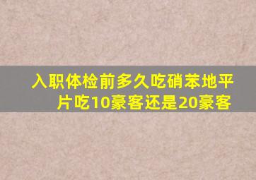 入职体检前多久吃硝苯地平片吃10豪客还是20豪客